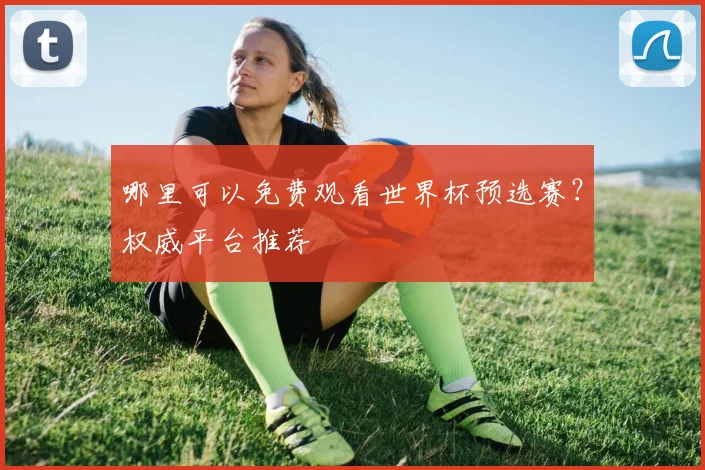 哪里可以免费观看世界杯预选赛?权威平台推荐
