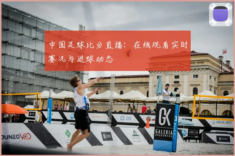 中国足球比分直播:在线观看实时赛况与进球动态