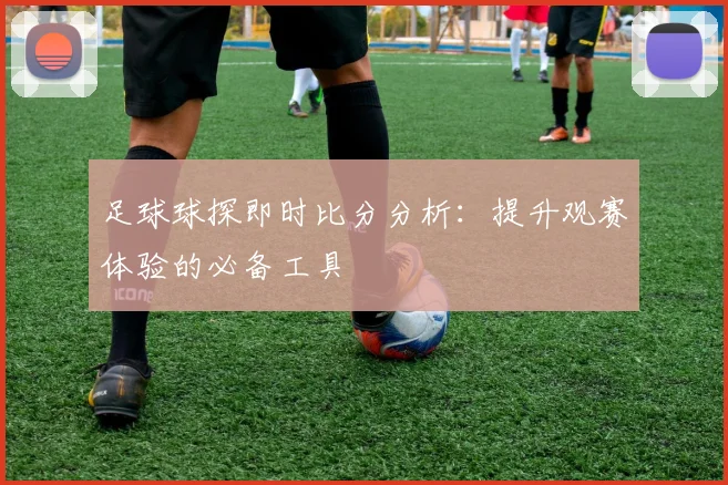 足球球探即时比分分析:提升观赛体验的必备工具