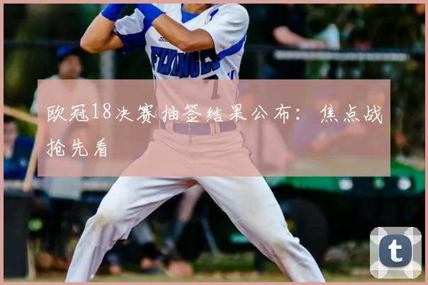 欧冠18决赛抽签结果公布:焦点战抢先看
