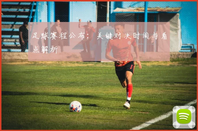 足球赛程公布：关键对决时间与看点解析