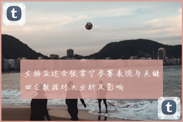 女排亚运会张常宁参赛表现与关键回合数据对决分析及影响