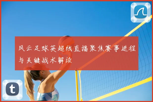 风云足球英超线直播聚焦赛事进程与关键战术解读