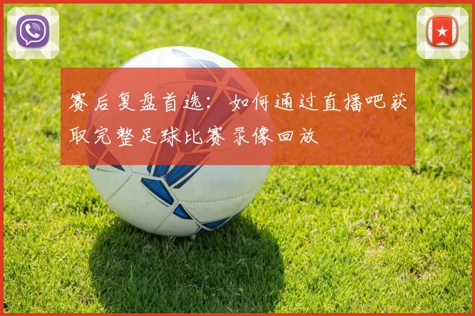 赛后复盘首选:如何通过直播吧获取完整足球比赛录像回放