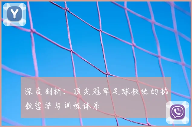 深度剖析:顶尖冠军足球教练的执教哲学与训练体系