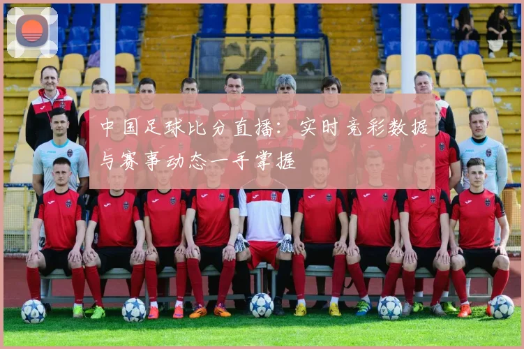 中国足球比分直播:实时竞彩数据与赛事动态一手掌握