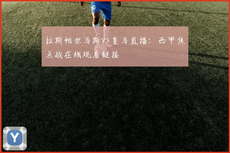 拉斯帕尔马斯vs皇马直播:西甲焦点战在线观看链接