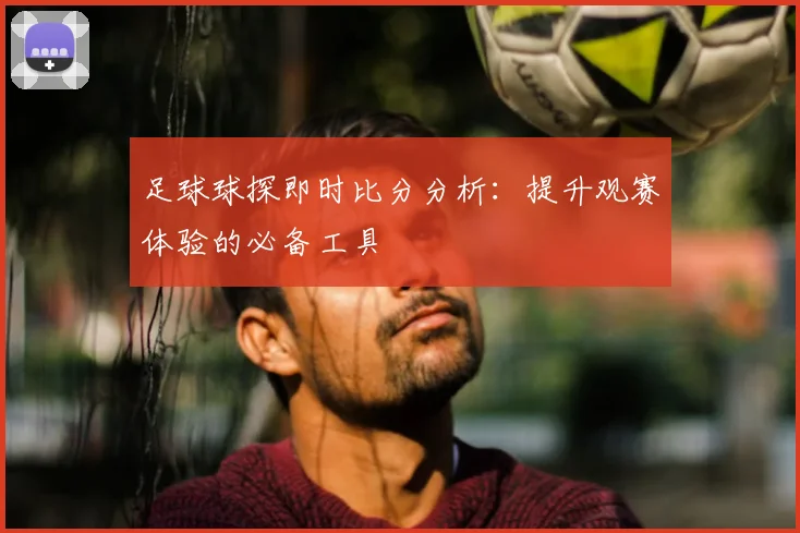 足球球探即时比分分析：提升观赛体验的必备工具