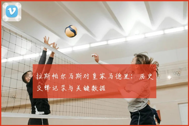 拉斯帕尔马斯对皇家马德里:历史交锋记录与关键数据