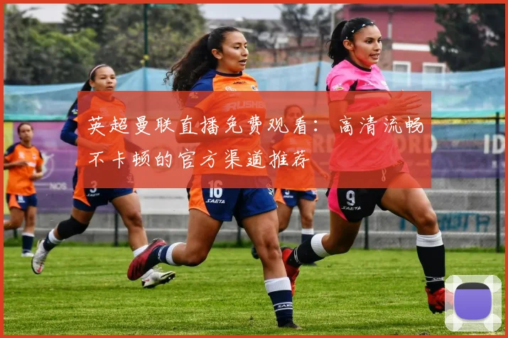 英超曼联直播免费观看:高清流畅不卡顿的官方渠道推荐
