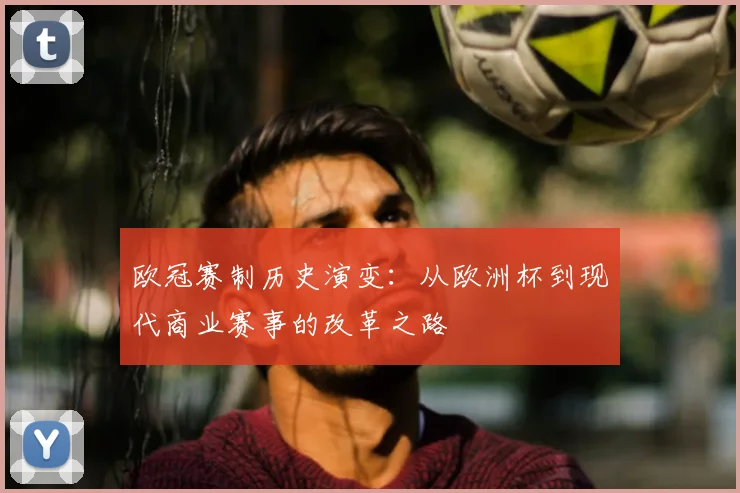 欧冠赛制历史演变：从欧洲杯到现代商业赛事的改革之路