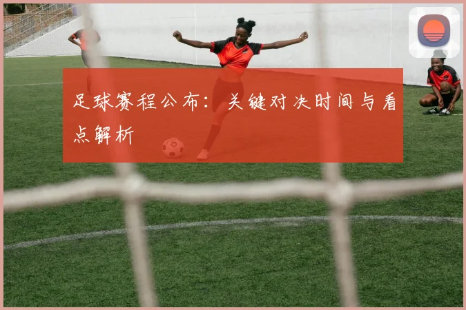 足球赛程公布：关键对决时间与看点解析
