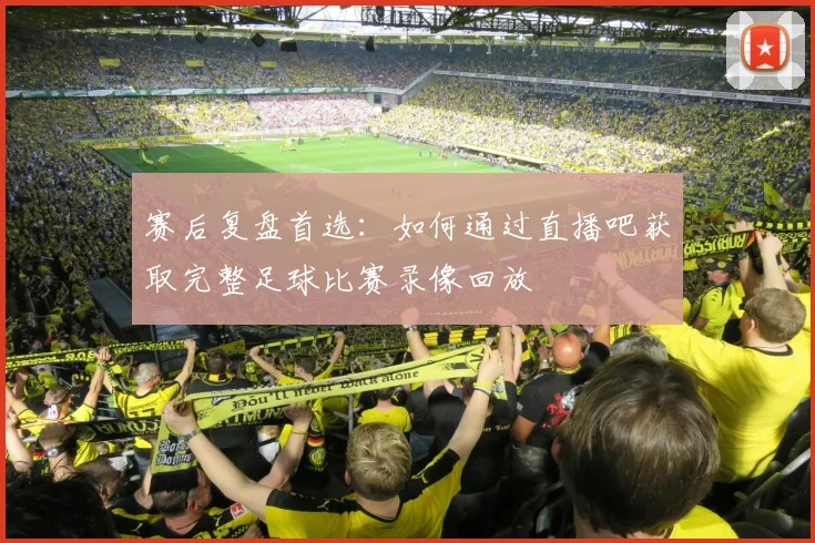 赛后复盘首选:如何通过直播吧获取完整足球比赛录像回放