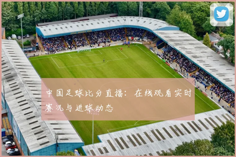 中国足球比分直播:在线观看实时赛况与进球动态