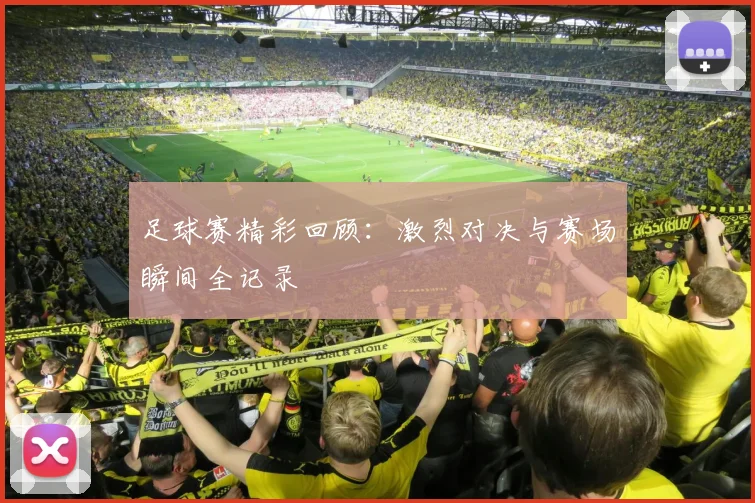 足球赛精彩回顾：激烈对决与赛场瞬间全记录