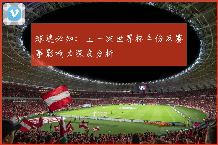 球迷必知:上一次世界杯年份及赛事影响力深度分析