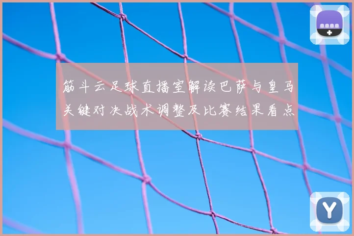 筋斗云足球直播室解读巴萨与皇马关键对决战术调整及比赛结果看点