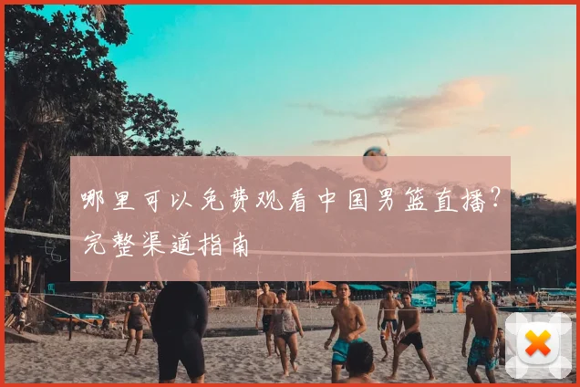 哪里可以免费观看中国男篮直播?完整渠道指南