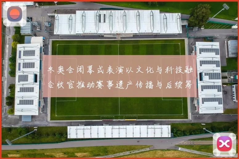 冬奥会闭幕式表演以文化与科技融合收官推动赛事遗产传播与后续筹备看点
