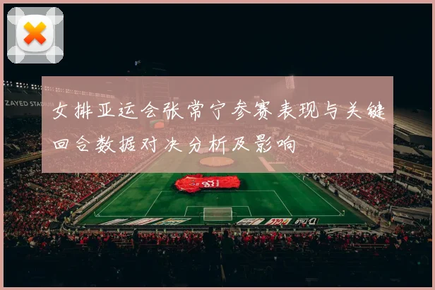 女排亚运会张常宁参赛表现与关键回合数据对决分析及影响