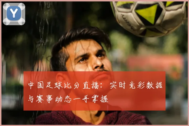 中国足球比分直播:实时竞彩数据与赛事动态一手掌握