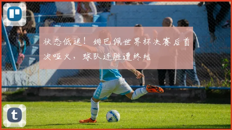 状态低迷！姆巴佩世界杯决赛后首次哑火，球队连胜遭终结