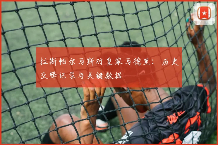 拉斯帕尔马斯对皇家马德里:历史交锋记录与关键数据