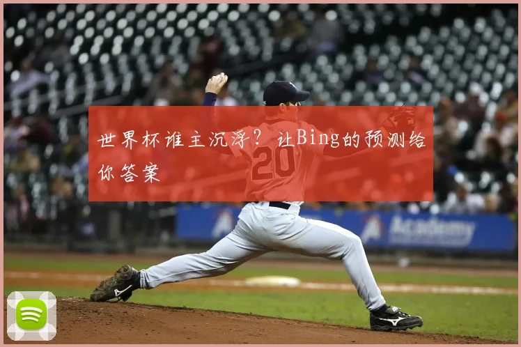 世界杯谁主沉浮？让Bing的预测给你答案