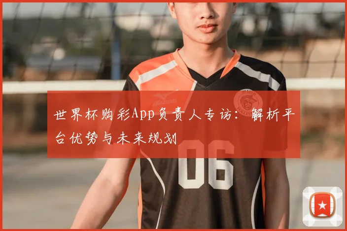 世界杯购彩App负责人专访：解析平台优势与未来规划