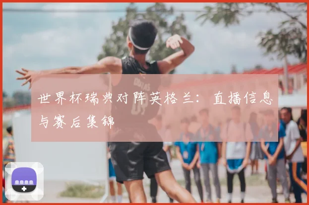 世界杯瑞典对阵英格兰：直播信息与赛后集锦
