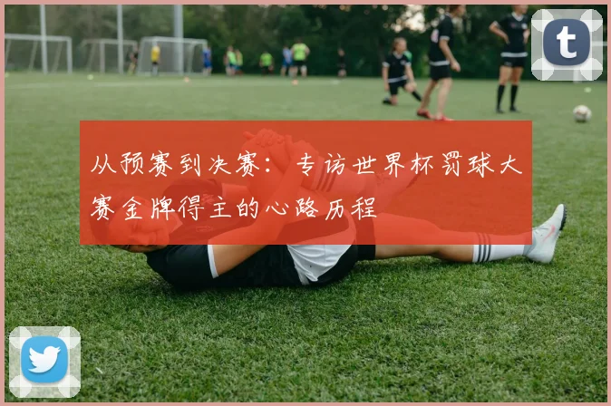从预赛到决赛:专访世界杯罚球大赛金牌得主的心路历程