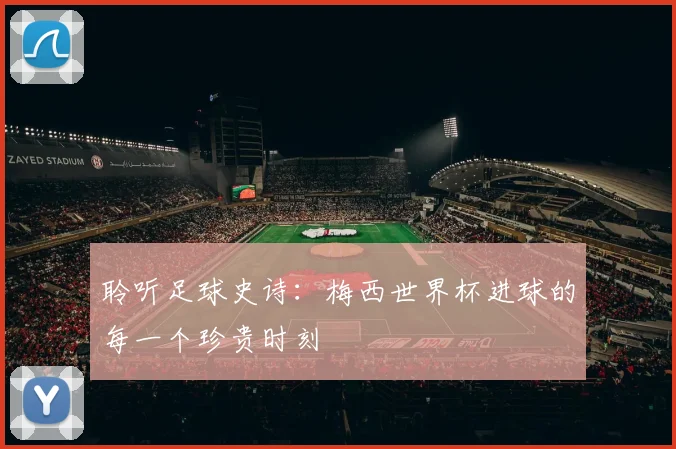 聆听足球史诗:梅西世界杯进球的每一个珍贵时刻
