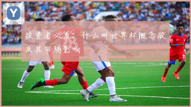 投资者必看：什么叫世界杯概念股及其市场影响
