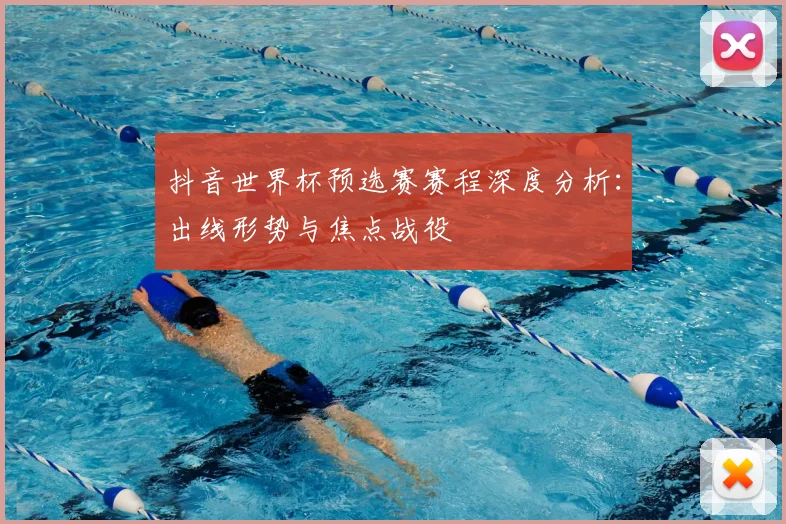抖音世界杯预选赛赛程深度分析：出线形势与焦点战役