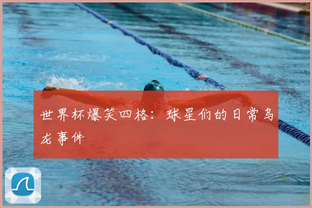世界杯爆笑四格：球星们的日常乌龙事件