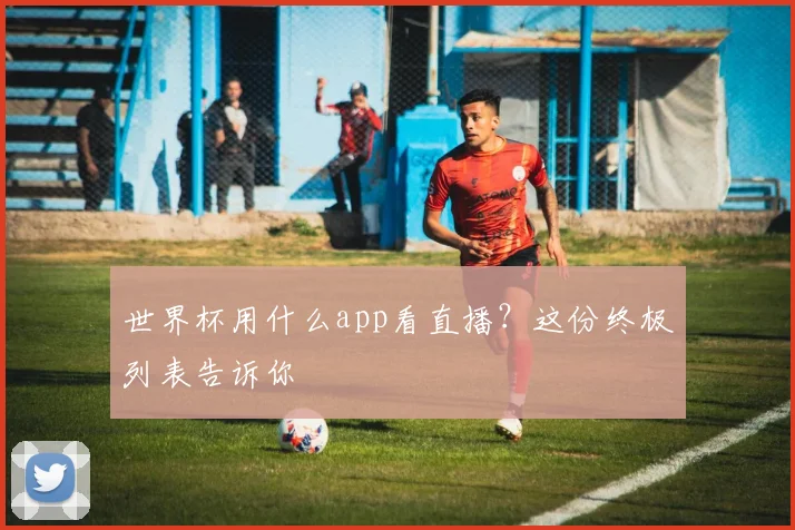 世界杯用什么app看直播？这份终极列表告诉你