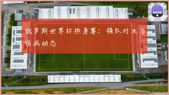 俄罗斯世界杯热身赛：强队对决与伤病动态
