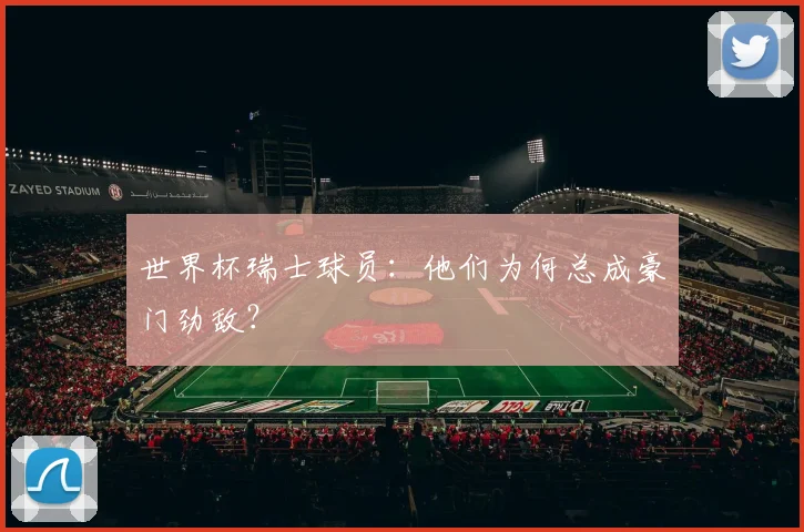 世界杯瑞士球员：他们为何总成豪门劲敌？