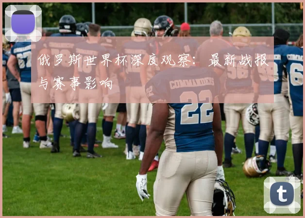 俄罗斯世界杯深度观察：最新战报与赛事影响