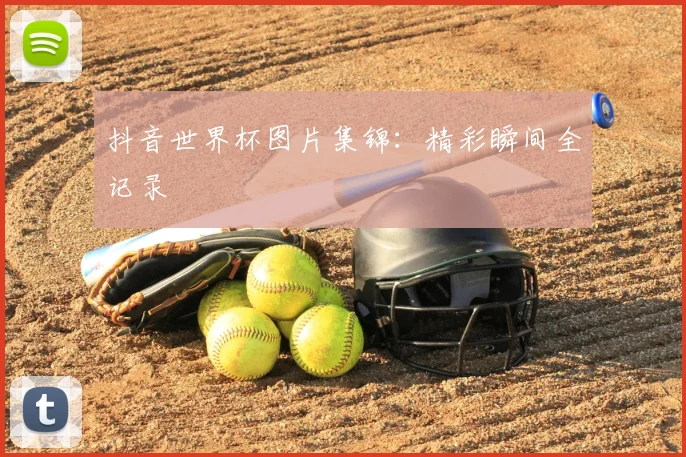抖音世界杯图片集锦：精彩瞬间全记录