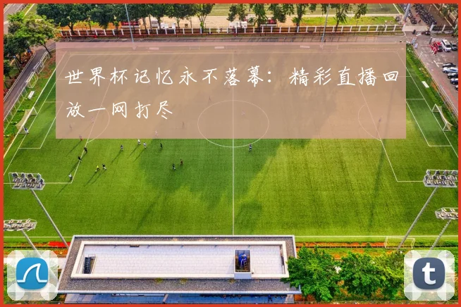 世界杯记忆永不落幕：精彩直播回放一网打尽