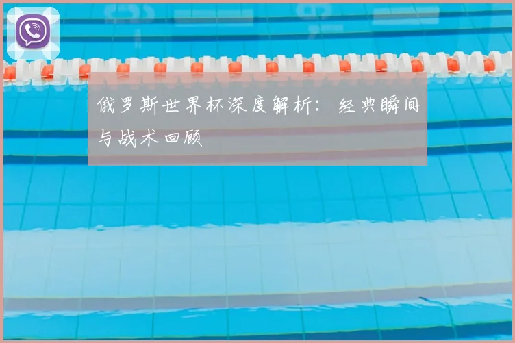 俄罗斯世界杯深度解析：经典瞬间与战术回顾