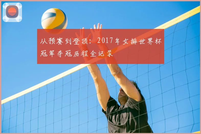 从预赛到登顶：2017年女排世界杯冠军夺冠历程全记录