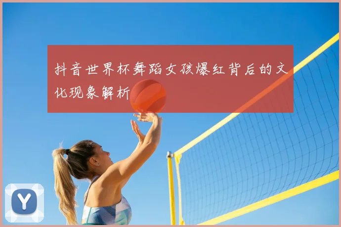 抖音世界杯舞蹈女孩爆红背后的文化现象解析