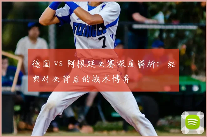德国 vs 阿根廷决赛深度解析：经典对决背后的战术博弈