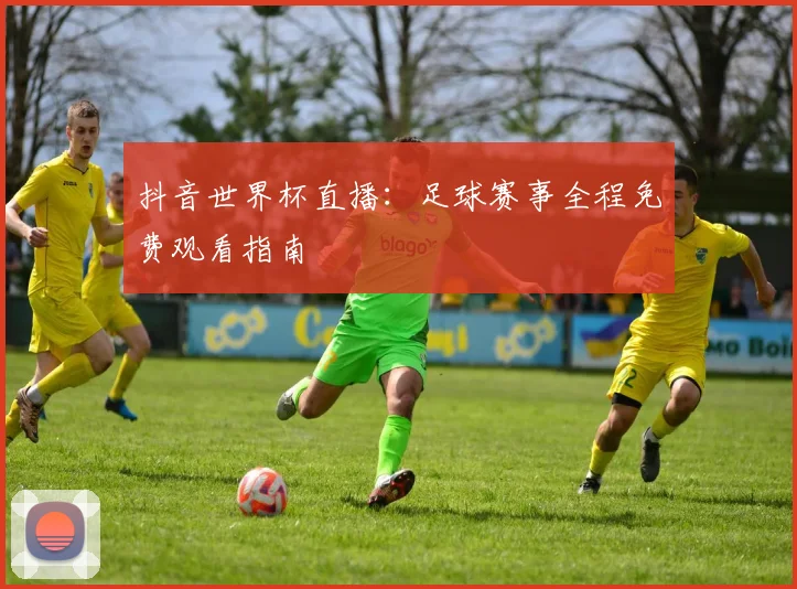 抖音世界杯直播：足球赛事全程免费观看指南