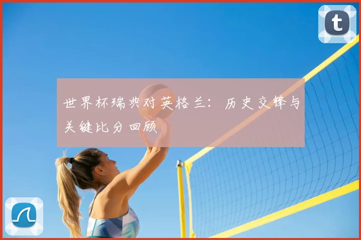 世界杯瑞典对英格兰：历史交锋与关键比分回顾