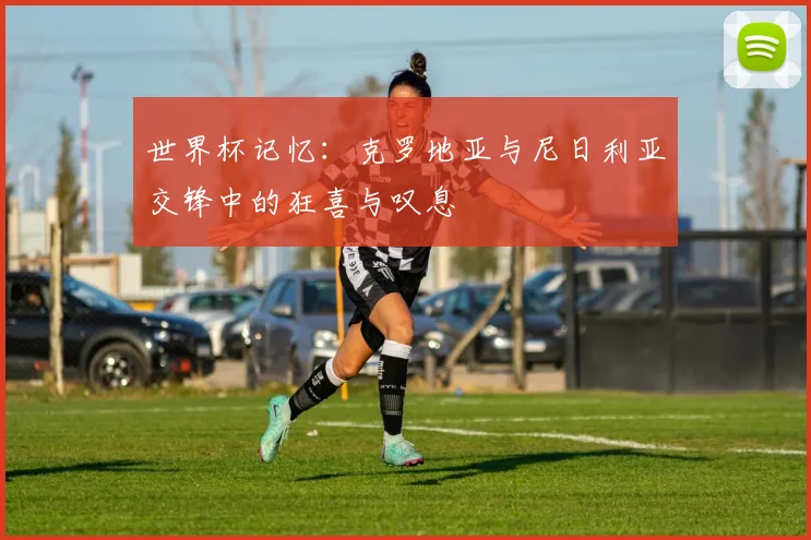 世界杯记忆：克罗地亚与尼日利亚交锋中的狂喜与叹息