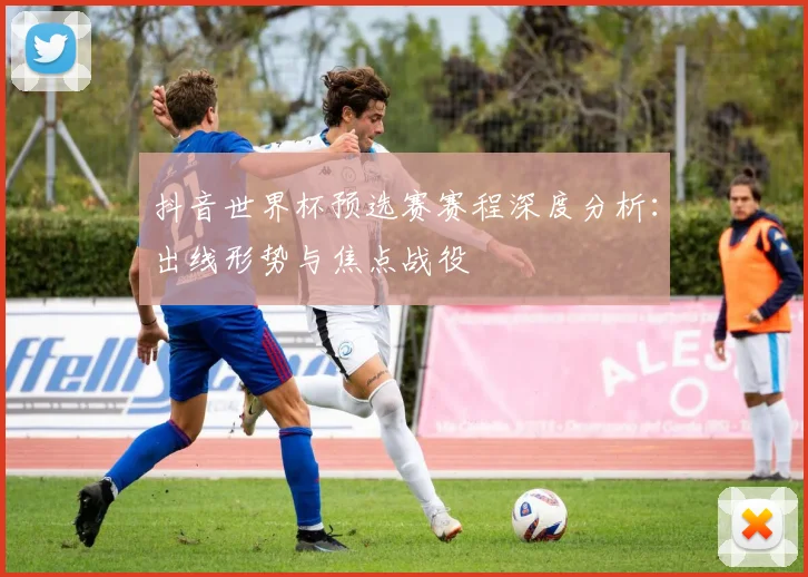 抖音世界杯预选赛赛程深度分析：出线形势与焦点战役