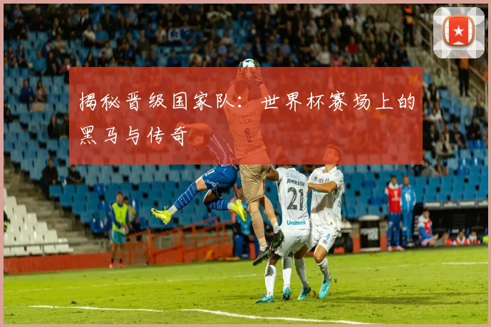 揭秘晋级国家队：世界杯赛场上的黑马与传奇